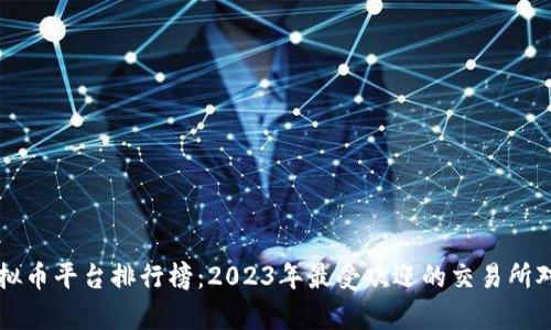 国内虚拟币平台排行榜：2023年最受欢迎的交易所对比分析